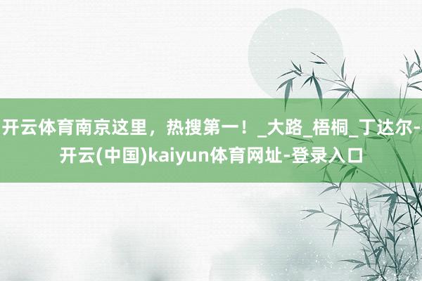 开云体育南京这里，热搜第一！_大路_梧桐_丁达尔-开云(中国)kaiyun体育网址-登录入口