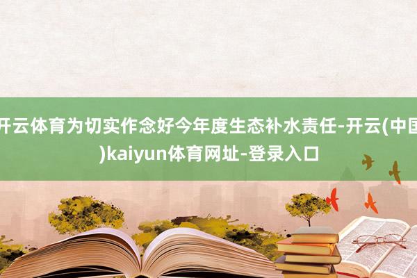 开云体育为切实作念好今年度生态补水责任-开云(中国)kaiyun体育网址-登录入口