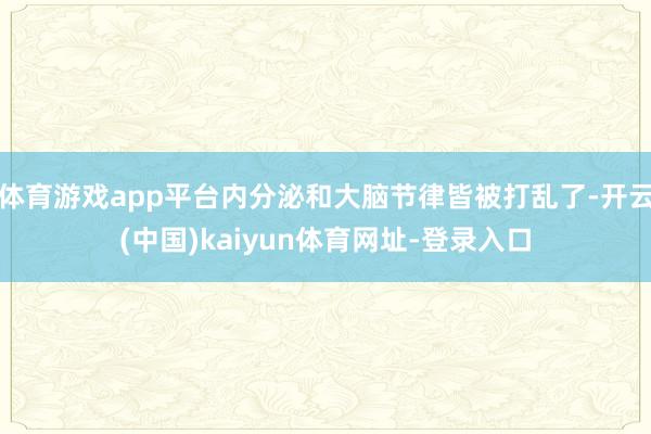 体育游戏app平台内分泌和大脑节律皆被打乱了-开云(中国)kaiyun体育网址-登录入口
