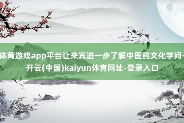 体育游戏app平台让来宾进一步了解中医药文化学问-开云(中国)kaiyun体育网址-登录入口