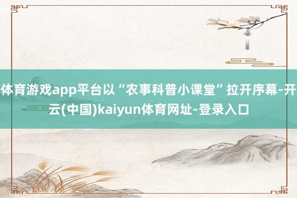 体育游戏app平台以“农事科普小课堂”拉开序幕-开云(中国)kaiyun体育网址-登录入口