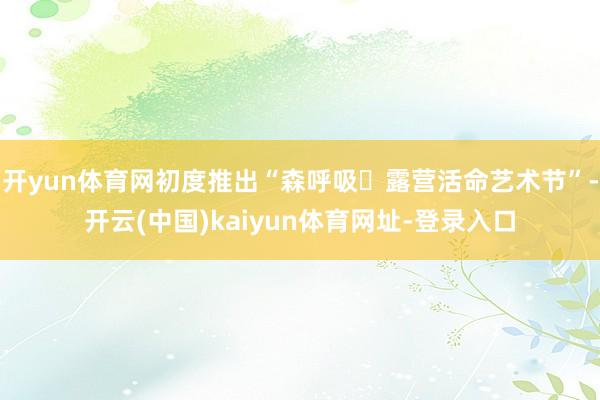 开yun体育网初度推出“森呼吸・露营活命艺术节”-开云(中国)kaiyun体育网址-登录入口