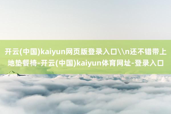 开云(中国)kaiyun网页版登录入口\n还不错带上地垫餐椅-开云(中国)kaiyun体育网址-登录入口