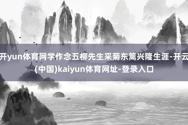 开yun体育网学作念五柳先生采菊东篱兴隆生涯-开云(中国)kaiyun体育网址-登录入口