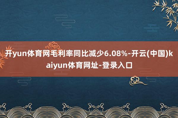 开yun体育网毛利率同比减少6.08%-开云(中国)kaiyun体育网址-登录入口