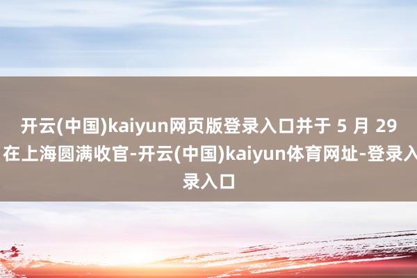 开云(中国)kaiyun网页版登录入口并于 5 月 29 日在上海圆满收官-开云(中国)kaiyun体育网址-登录入口