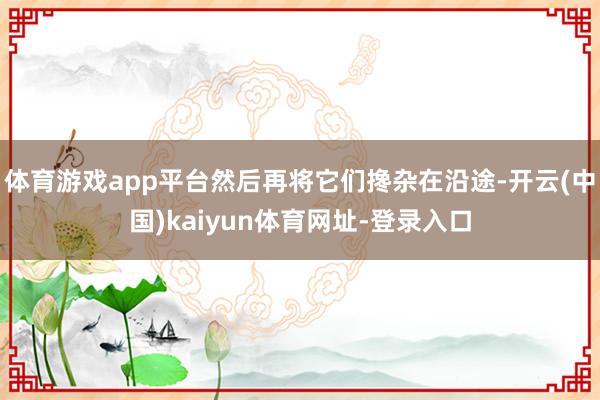 体育游戏app平台然后再将它们搀杂在沿途-开云(中国)kaiyun体育网址-登录入口
