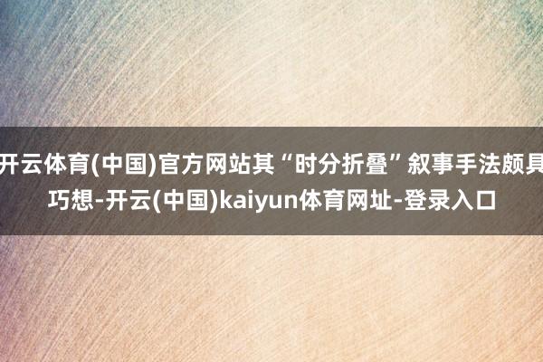开云体育(中国)官方网站其“时分折叠”叙事手法颇具巧想-开云(中国)kaiyun体育网址-登录入口