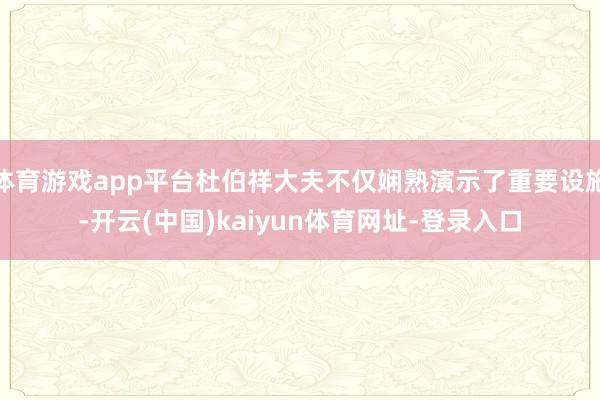 体育游戏app平台杜伯祥大夫不仅娴熟演示了重要设施-开云(中国)kaiyun体育网址-登录入口