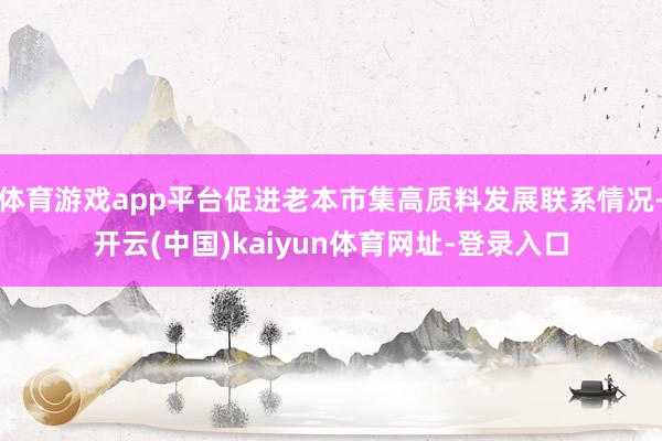 体育游戏app平台促进老本市集高质料发展联系情况-开云(中国)kaiyun体育网址-登录入口