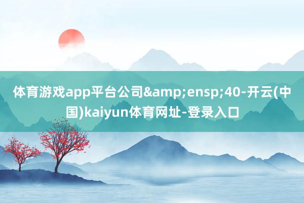 体育游戏app平台公司&ensp;40-开云(中国)kaiyun体育网址-登录入口