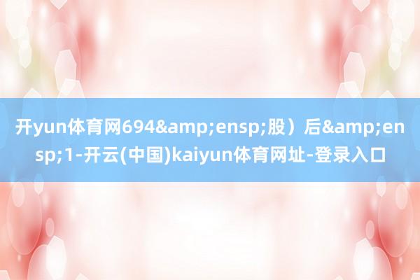 开yun体育网694&ensp;股）后&ensp;1-开云(中国)kaiyun体育网址-登录入口