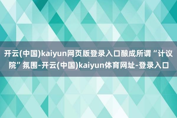 开云(中国)kaiyun网页版登录入口酿成所谓“计议院”氛围-开云(中国)kaiyun体育网址-登录入口