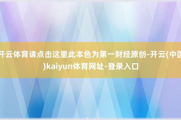 开云体育请点击这里此本色为第一财经原创-开云(中国)kaiyun体育网址-登录入口