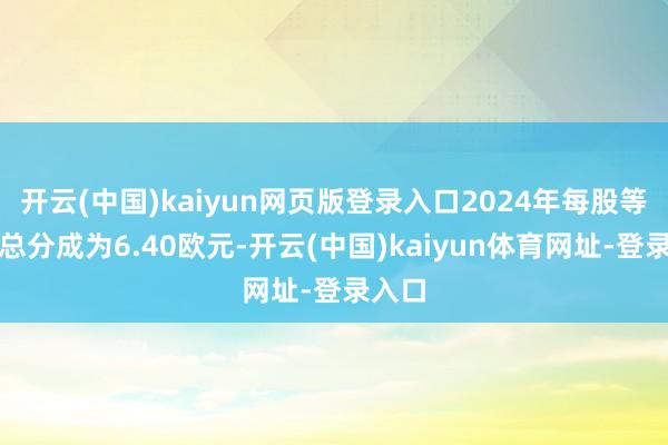 开云(中国)kaiyun网页版登录入口2024年每股等闲股总分成为6.40欧元-开云(中国)kaiyun体育网址-登录入口