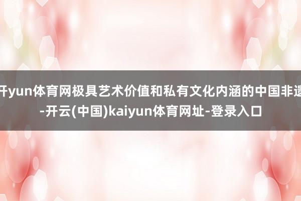 开yun体育网极具艺术价值和私有文化内涵的中国非遗-开云(中国)kaiyun体育网址-登录入口