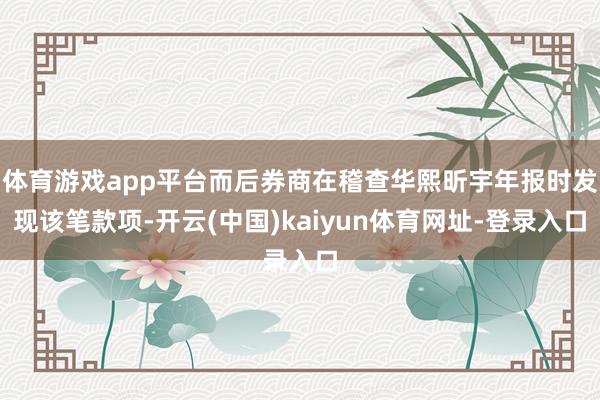 体育游戏app平台而后券商在稽查华熙昕宇年报时发现该笔款项-开云(中国)kaiyun体育网址-登录入口