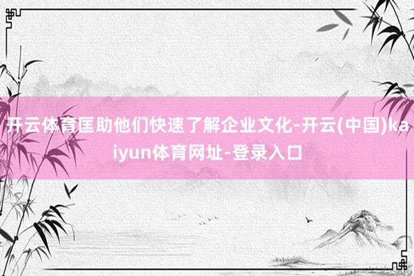 开云体育匡助他们快速了解企业文化-开云(中国)kaiyun体育网址-登录入口