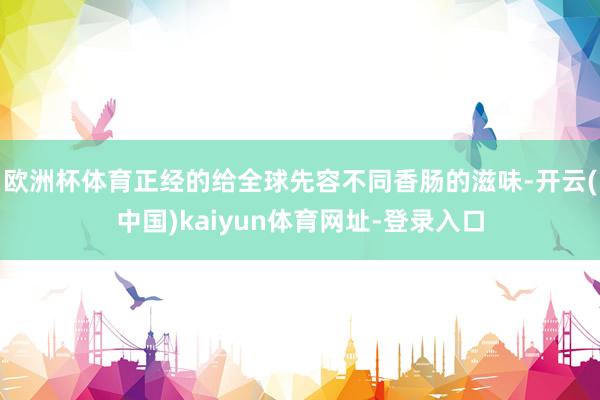 欧洲杯体育正经的给全球先容不同香肠的滋味-开云(中国)kaiyun体育网址-登录入口