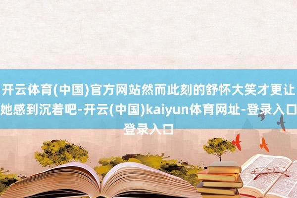 开云体育(中国)官方网站然而此刻的舒怀大笑才更让她感到沉着吧-开云(中国)kaiyun体育网址-登录入口