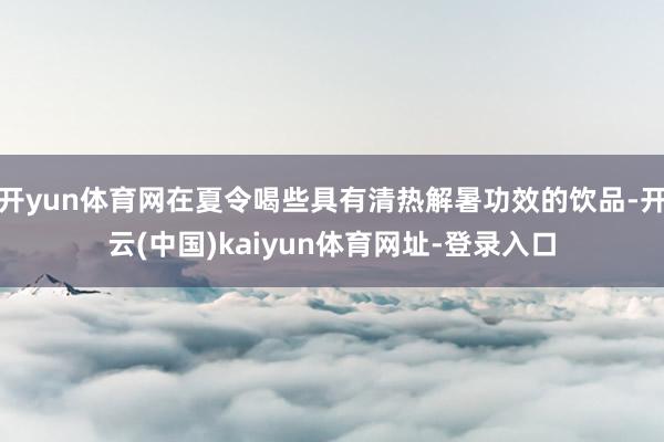 开yun体育网在夏令喝些具有清热解暑功效的饮品-开云(中国)kaiyun体育网址-登录入口