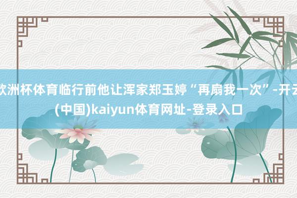 欧洲杯体育临行前他让浑家郑玉婷“再扇我一次”-开云(中国)kaiyun体育网址-登录入口