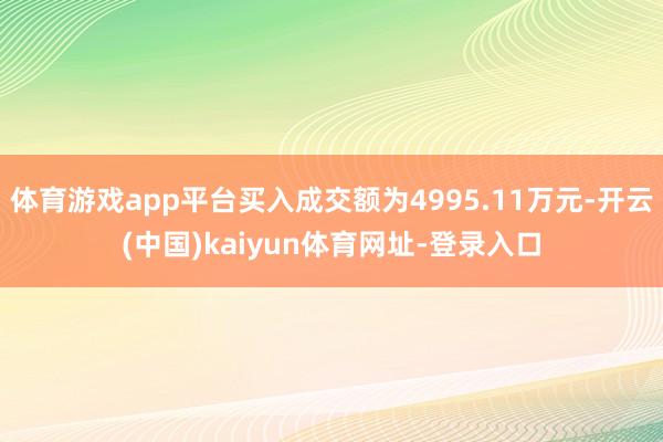 体育游戏app平台买入成交额为4995.11万元-开云(中国)kaiyun体育网址-登录入口