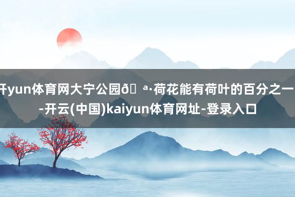 开yun体育网大宁公园🪷荷花能有荷叶的百分之一?-开云(中国)kaiyun体育网址-登录入口