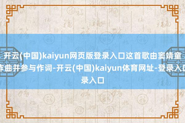 开云(中国)kaiyun网页版登录入口这首歌由窦靖童作曲并参与作词-开云(中国)kaiyun体育网址-登录入口