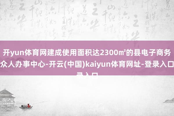 开yun体育网建成使用面积达2300㎡的县电子商务众人办事中心-开云(中国)kaiyun体育网址-登录入口
