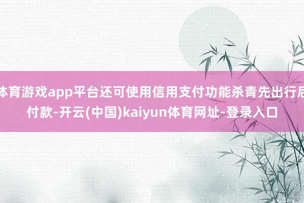 体育游戏app平台还可使用信用支付功能杀青先出行后付款-开云(中国)kaiyun体育网址-登录入口