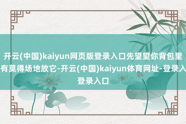开云(中国)kaiyun网页版登录入口先望望你背包里还有莫得场地放它-开云(中国)kaiyun体育网址-登录入口