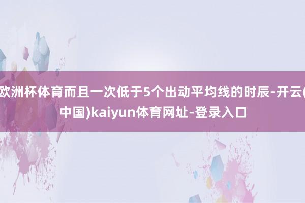 欧洲杯体育而且一次低于5个出动平均线的时辰-开云(中国)kaiyun体育网址-登录入口