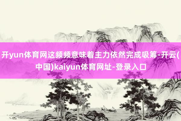 开yun体育网这频频意味着主力依然完成吸筹-开云(中国)kaiyun体育网址-登录入口