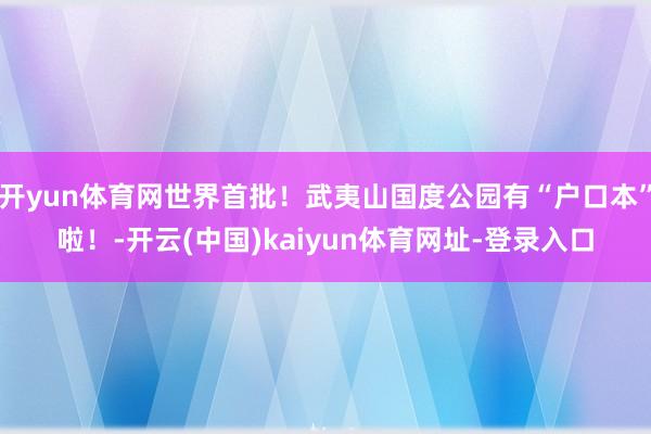 开yun体育网世界首批！武夷山国度公园有“户口本”啦！-开云(中国)kaiyun体育网址-登录入口