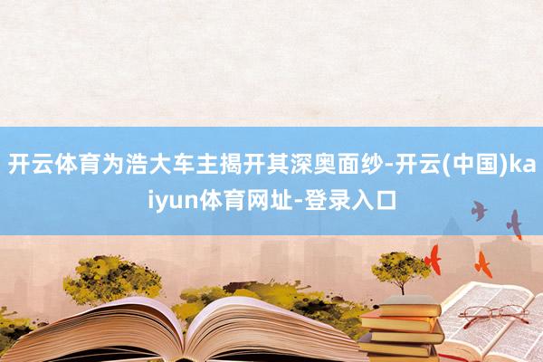 开云体育为浩大车主揭开其深奥面纱-开云(中国)kaiyun体育网址-登录入口
