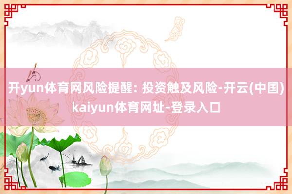 开yun体育网风险提醒: 投资触及风险-开云(中国)kaiyun体育网址-登录入口