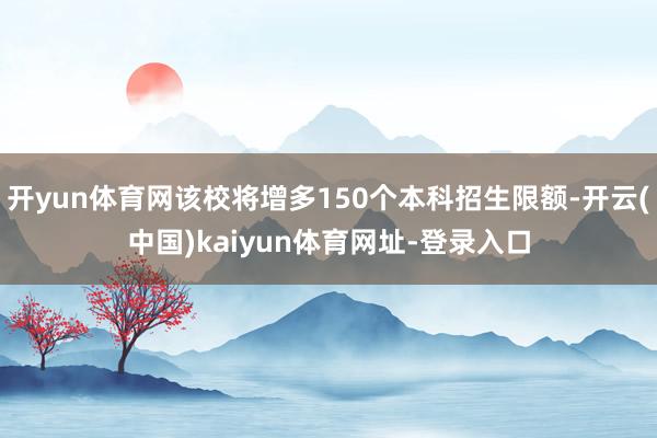开yun体育网该校将增多150个本科招生限额-开云(中国)kaiyun体育网址-登录入口