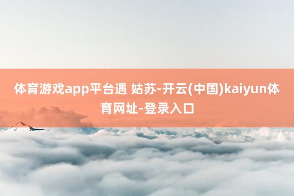 体育游戏app平台遇 姑苏-开云(中国)kaiyun体育网址-登录入口