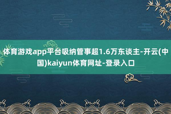 体育游戏app平台吸纳管事超1.6万东谈主-开云(中国)kaiyun体育网址-登录入口