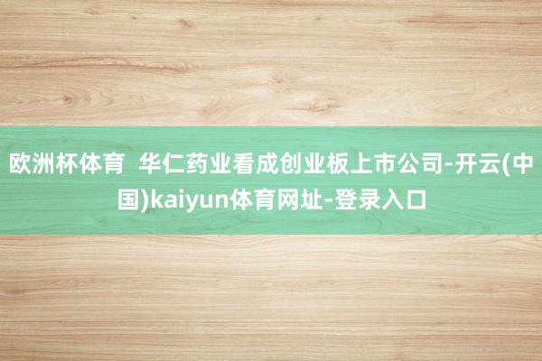 欧洲杯体育  华仁药业看成创业板上市公司-开云(中国)kaiyun体育网址-登录入口
