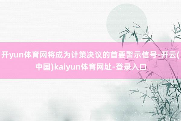 开yun体育网将成为计策决议的首要警示信号-开云(中国)kaiyun体育网址-登录入口
