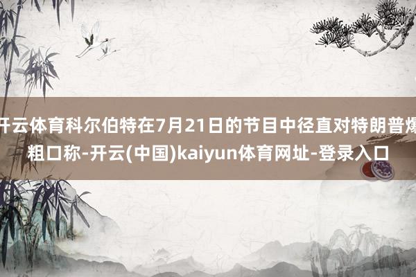 开云体育科尔伯特在7月21日的节目中径直对特朗普爆粗口称-开云(中国)kaiyun体育网址-登录入口