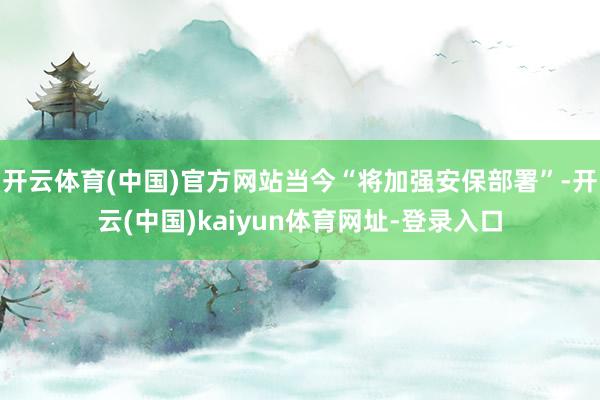 开云体育(中国)官方网站当今“将加强安保部署”-开云(中国)kaiyun体育网址-登录入口