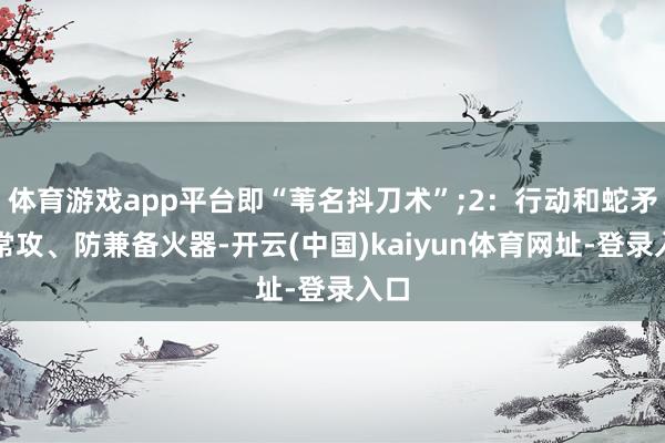 体育游戏app平台即“苇名抖刀术”;2：行动和蛇矛通常攻、防兼备火器-开云(中国)kaiyun体育网址-登录入口