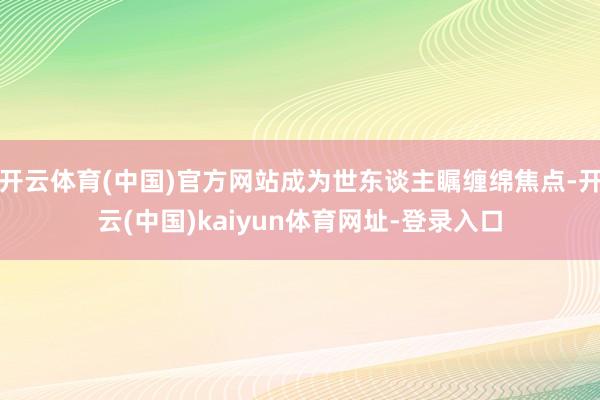 开云体育(中国)官方网站成为世东谈主瞩缠绵焦点-开云(中国)kaiyun体育网址-登录入口