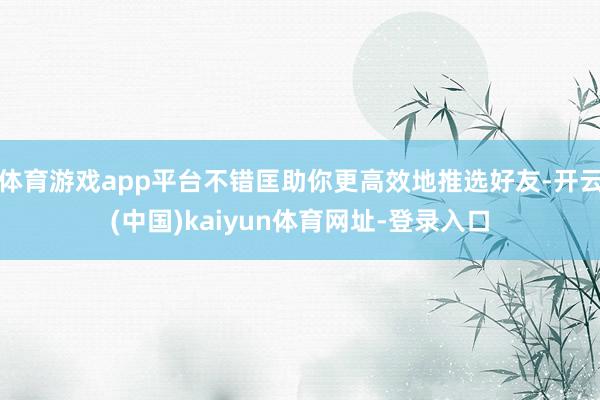 体育游戏app平台不错匡助你更高效地推选好友-开云(中国)kaiyun体育网址-登录入口