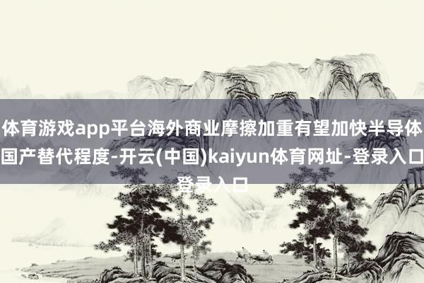 体育游戏app平台海外商业摩擦加重有望加快半导体国产替代程度-开云(中国)kaiyun体育网址-登录入口