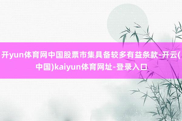 开yun体育网中国股票市集具备较多有益条款-开云(中国)kaiyun体育网址-登录入口