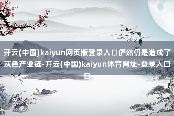开云(中国)kaiyun网页版登录入口俨然仍是造成了灰色产业链-开云(中国)kaiyun体育网址-登录入口